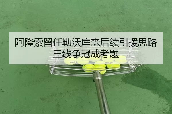阿隆索留任勒沃库森后续引援思路三线争冠成考题